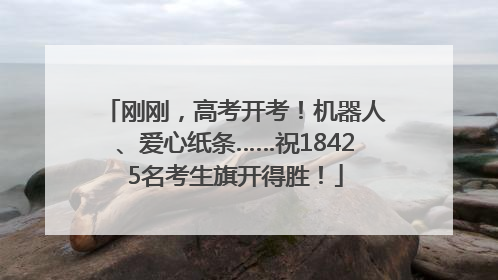 刚刚，高考开考！机器人、爱心纸条……祝18425名考生旗开得胜！