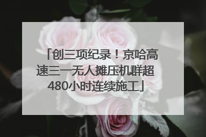 创三项纪录！京哈高速三一无人摊压机群超480小时连续施工