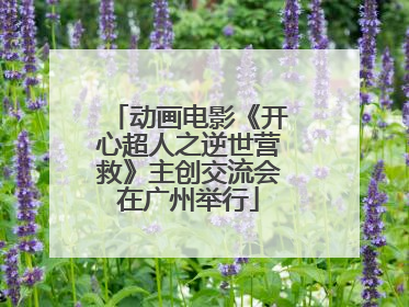 动画电影《开心超人之逆世营救》主创交流会在广州举行