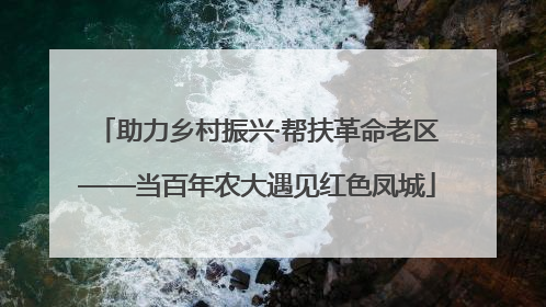 助力乡村振兴·帮扶革命老区——当百年农大遇见红色凤城