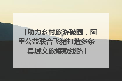 助力乡村旅游破圈，阿里公益联合飞猪打造多条县域文旅爆款线路