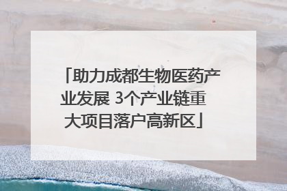 助力成都生物医药产业发展 3个产业链重大项目落户高新区