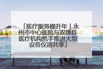 医疗服务提升年丨永州市中心医院与双牌县医疗机构携手推进大型设备仪器共享