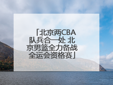 北京两CBA队兵合一处 北京男篮全力备战全运会资格赛