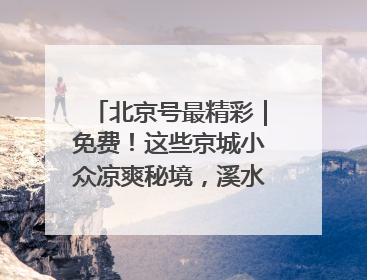 北京号最精彩｜免费！这些京城小众凉爽秘境，溪水清透美如画