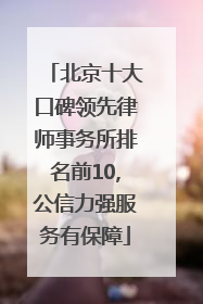 北京十大口碑领先律师事务所排名前10,公信力强服务有保障