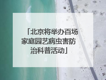 北京将举办百场家庭园艺病虫害防治科普活动