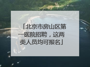 北京市房山区第一医院招聘，这两类人员均可报名