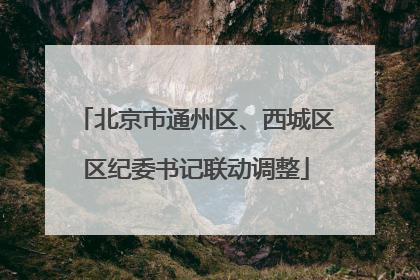 北京市通州区、西城区区纪委书记联动调整