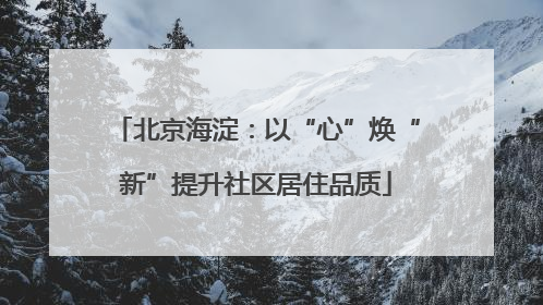 北京海淀：以“心”焕“新”提升社区居住品质