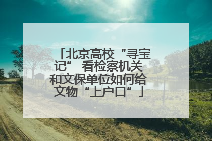 北京高校“寻宝记” 看检察机关和文保单位如何给文物“上户口”