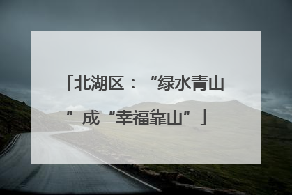 北湖区：“绿水青山”成“幸福靠山”