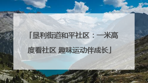 垦利街道和平社区：一米高度看社区 趣味运动伴成长