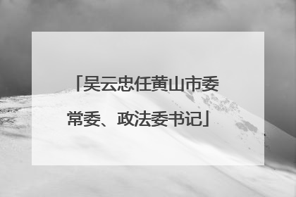 吴云忠任黄山市委常委、政法委书记