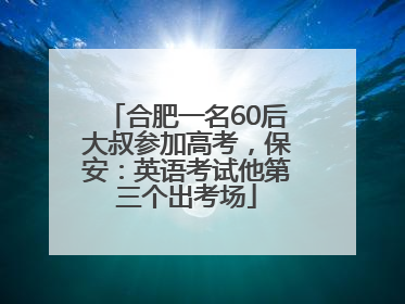 合肥一名60后大叔参加高考，保安：英语考试他第三个出考场