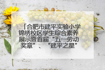 合肥市建平实验小学锦绣校区学生综合素养展示暨首届“五一劳动奖章”、“建平之星”颁奖典礼圆满举办
