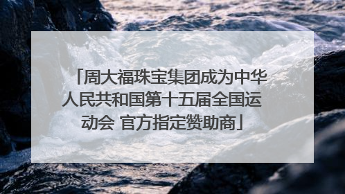 周大福珠宝集团成为中华人民共和国第十五届全国运动会 官方指定赞助商