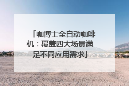 咖博士全自动咖啡机：覆盖四大场景满足不同应用需求