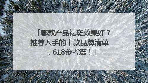 哪款产品祛斑效果好？推荐入手的十款品牌清单，618参考篇！