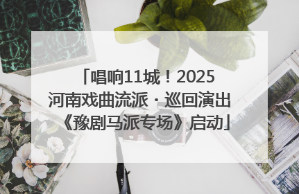 唱响11城！2025河南戏曲流派・巡回演出《豫剧马派专场》启动