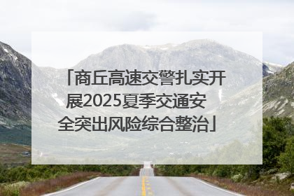 商丘高速交警扎实开展2025夏季交通安全突出风险综合整治