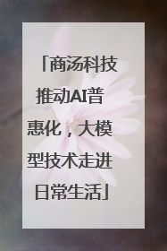 商汤科技推动AI普惠化，大模型技术走进日常生活