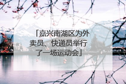 嘉兴南湖区为外卖员、快递员举行了一场运动会