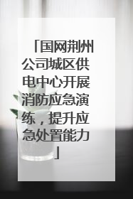 国网荆州公司城区供电中心开展消防应急演练，提升应急处置能力