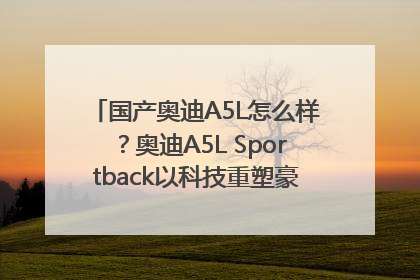 国产奥迪A5L怎么样？奥迪A5L Sportback以科技重塑豪华运动轿车市场格局