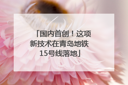 国内首创！这项新技术在青岛地铁15号线落地