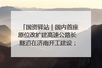 国资驿站｜国内首座原位改扩建高速公路长隧道在济南开工建设；国家能源集团一技术达国际领先水平