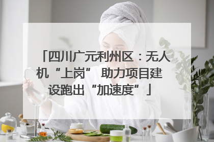 四川广元利州区：无人机“上岗” 助力项目建设跑出“加速度”