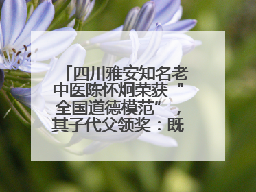 四川雅安知名老中医陈怀炯荣获“全国道德模范”，其子代父领奖：既是荣誉也是责任