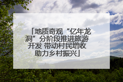 地质奇观“亿年龙洞”分阶段推进旅游开发 带动村民增收助力乡村振兴