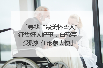 寻找“最美怀柔人”征集好人好事，白敬亭受聘担任形象大使