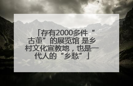 存有2000多件“古董”的展览馆 是乡村文化宣教地，也是一代人的“乡愁”
