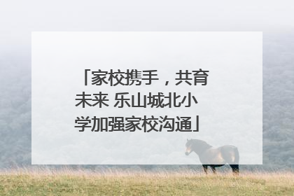 家校携手，共育未来 乐山城北小学加强家校沟通