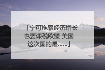 宁可拖累经济增长也要课税欧盟 美国这次图的是……