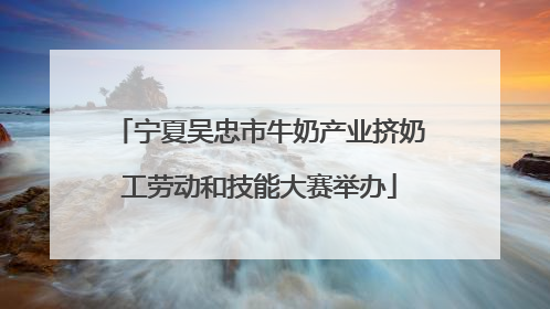 宁夏吴忠市牛奶产业挤奶工劳动和技能大赛举办