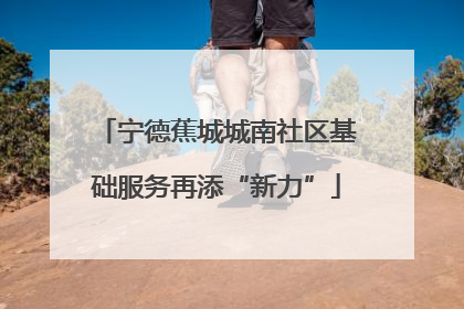 宁德蕉城城南社区基础服务再添“新力”