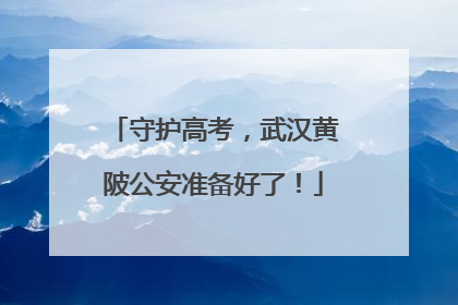 守护高考，武汉黄陂公安准备好了！