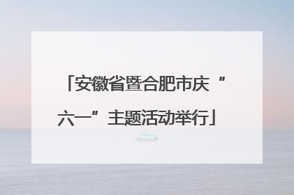 安徽省暨合肥市庆“六一”主题活动举行