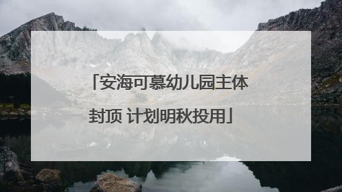 安海可慕幼儿园主体封顶 计划明秋投用