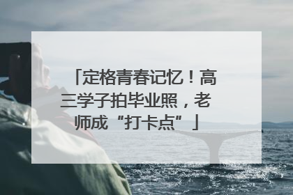 定格青春记忆！高三学子拍毕业照，老师成“打卡点”