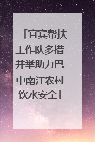宜宾帮扶工作队多措并举助力巴中南江农村饮水安全