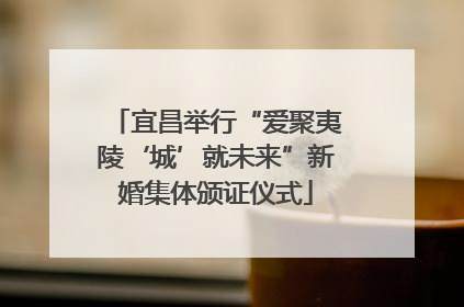 宜昌举行“爱聚夷陵‘城’就未来”新婚集体颁证仪式