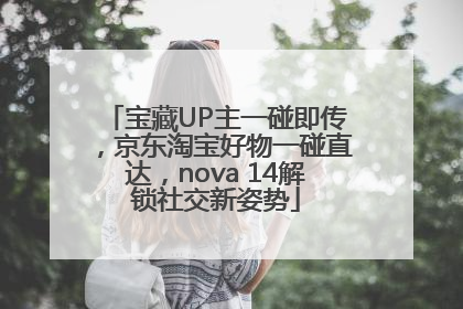 宝藏UP主一碰即传，京东淘宝好物一碰直达，nova 14解锁社交新姿势