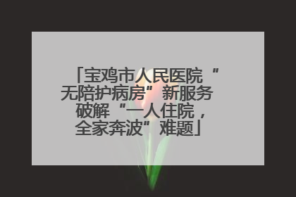 宝鸡市人民医院“无陪护病房”新服务 破解“一人住院，全家奔波”难题