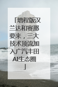 增程版汉兰达和赛那要来，三大技术顶流加入广汽丰田AI生态圈