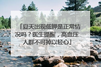 夏天出现低钾是正常情况吗？医生提醒，高血压人群不可掉以轻心